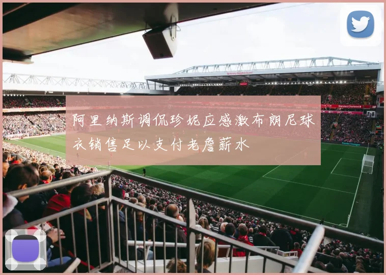 阿里纳斯调侃珍妮应感激布朗尼球衣销售足以支付老詹薪水