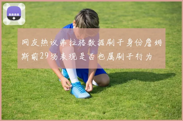 网友热议弗拉格数据刷子身份詹姆斯前29场表现是否也属刷子行为