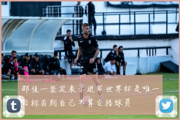 邵佳一坚定表示进军世界杯是唯一目标否则自己不算合格球员