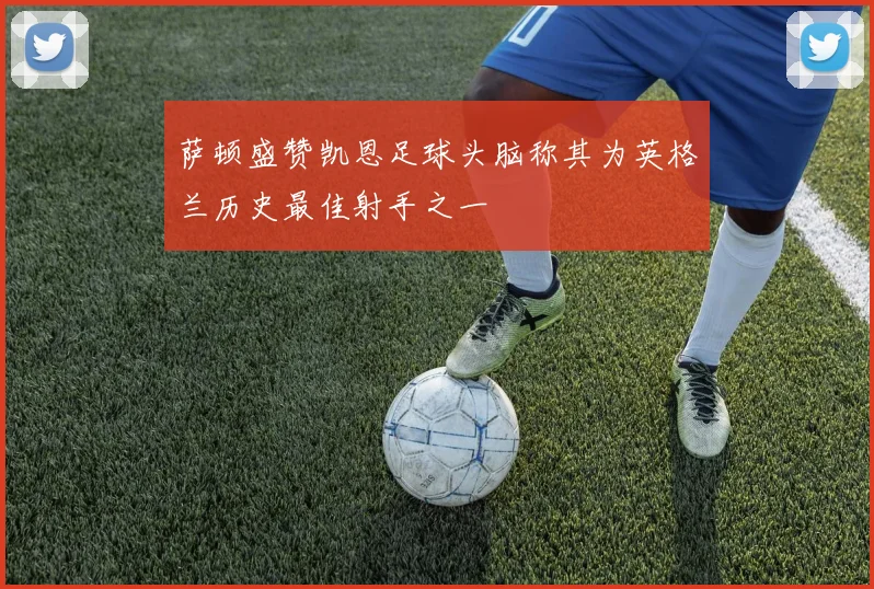 萨顿盛赞凯恩足球头脑称其为英格兰历史最佳射手之一