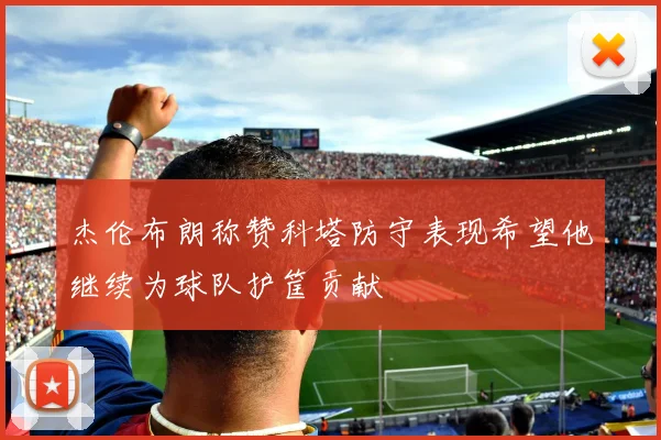 杰伦布朗称赞科塔防守表现希望他继续为球队护筐贡献