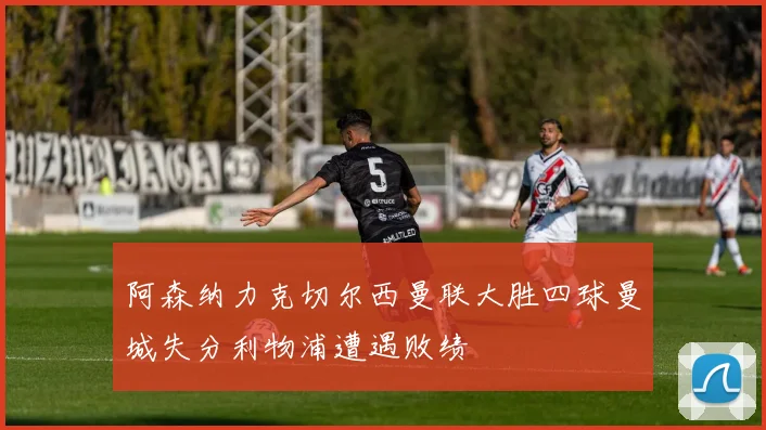 阿森纳力克切尔西曼联大胜四球曼城失分利物浦遭遇败绩