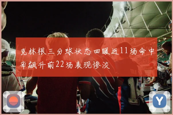 克林根三分球状态回暖近11场命中率飙升前22场表现惨淡
