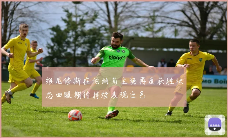 维尼修斯在伯纳乌主场再度获胜状态回暖期待持续表现出色