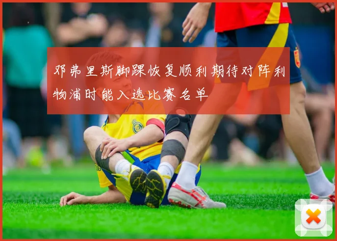 邓弗里斯脚踝恢复顺利期待对阵利物浦时能入选比赛名单